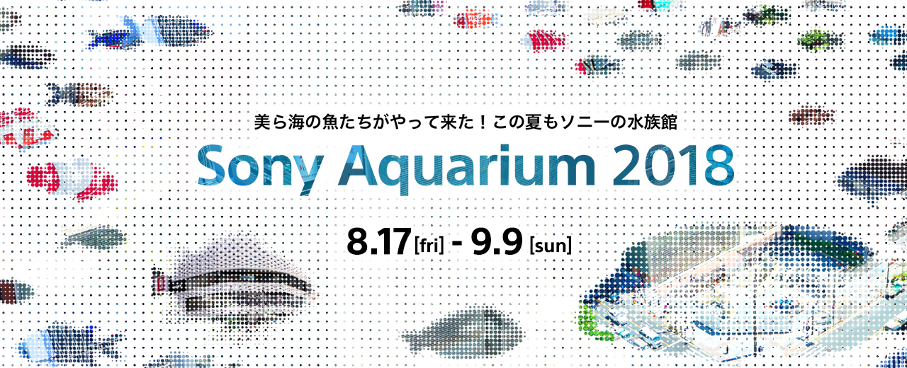 美ら海の魚たちがやって来た！この夏もソニーの水族館 Sony Aquarium 2018 8.17[fri] - 9.9[sun]